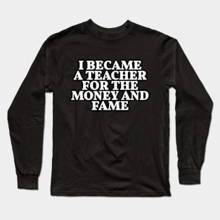 I BECAME A TEACHER FOR THE MONEY AND FAME Funny Long Sleeve T-Shirt